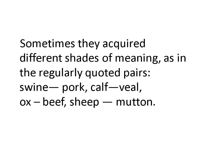 Sometimes they acquired different shades of meaning, as in the regularly quoted pairs: swine—